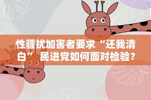 性骚扰加害者要求“还我清白”民进党如何面对检验？