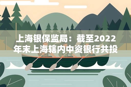 上海银保监局：截至2022年末上海辖内中资银行共投放纾困融资4678.7亿元
