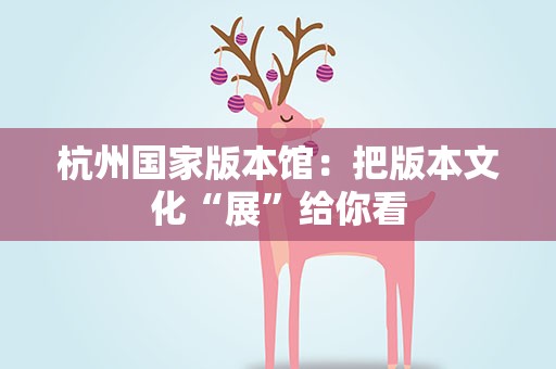 杭州国家版本馆：把版本文化“展”给你看