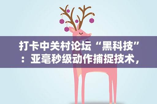 打卡中关村论坛“黑科技”：亚毫秒级动作捕捉技术，让虚拟人更真实
