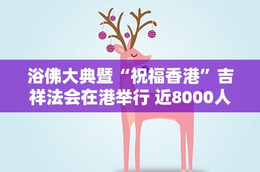 浴佛大典暨“祝福香港”吉祥法会在港举行 近8000人出席