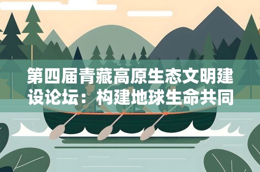 第四届青藏高原生态文明建设论坛：构建地球生命共同体