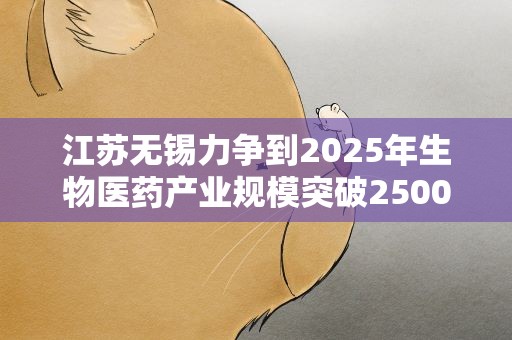江苏无锡力争到2025年生物医药产业规模突破2500亿元