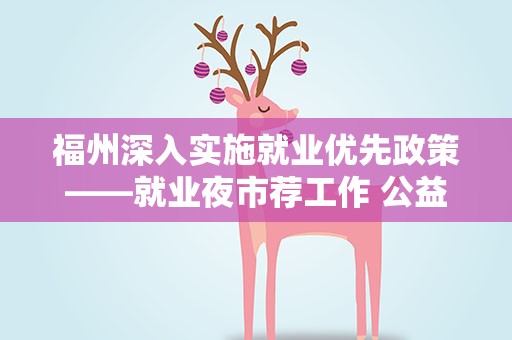 福州深入实施就业优先政策——就业夜市荐工作 公益岗位兜底线