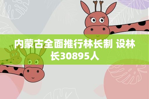 内蒙古全面推行林长制 设林长30895人