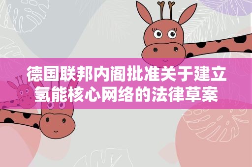 德国联邦内阁批准关于建立氢能核心网络的法律草案
