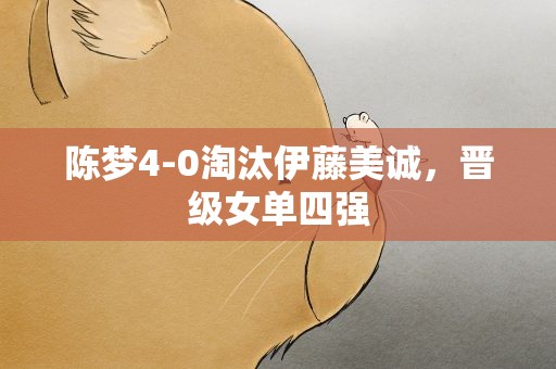 陈梦4-0淘汰伊藤美诚，晋级女单四强