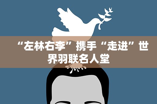 “左林右李”携手“走进”世界羽联名人堂