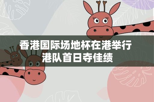 香港国际场地杯在港举行 港队首日夺佳绩