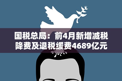 国税总局：前4月新增减税降费及退税缓费4689亿元
