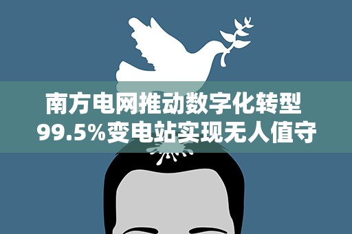 南方电网推动数字化转型 99.5%变电站实现无人值守