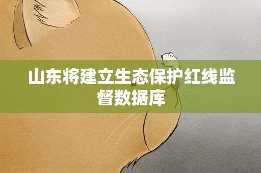 山东将建立生态保护红线监督数据库