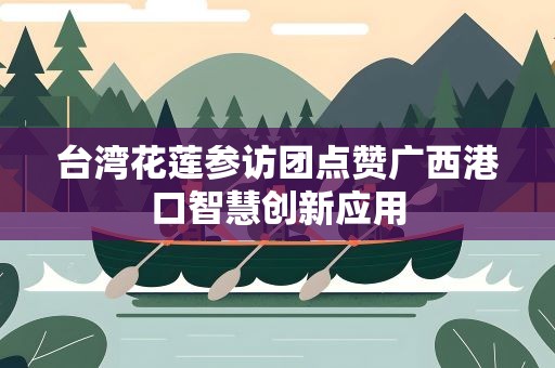 台湾花莲参访团点赞广西港口智慧创新应用