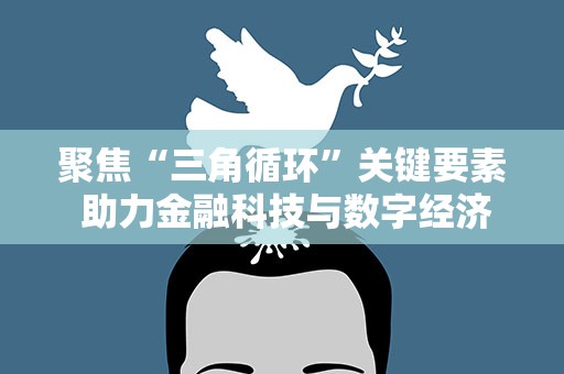 聚焦“三角循环”关键要素 助力金融科技与数字经济高质量发展