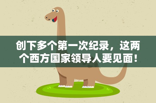 创下多个第一次纪录，这两个西方国家领导人要见面！