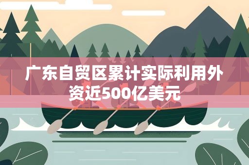 广东自贸区累计实际利用外资近500亿美元