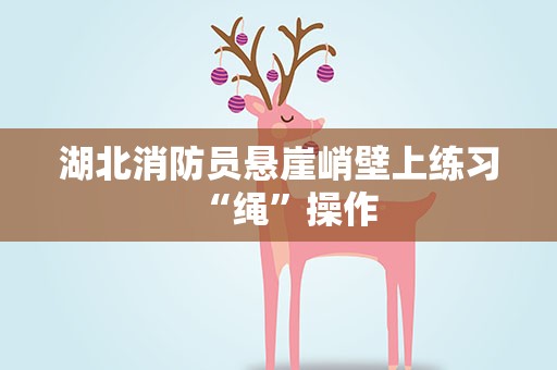 湖北消防员悬崖峭壁上练习“绳”操作