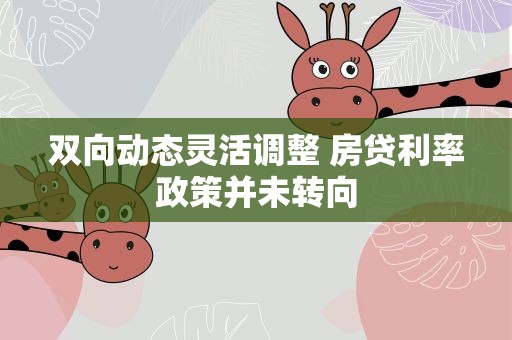 双向动态灵活调整 房贷利率政策并未转向
