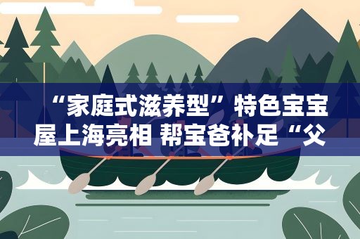 “家庭式滋养型”特色宝宝屋上海亮相 帮宝爸补足“父职体验”
