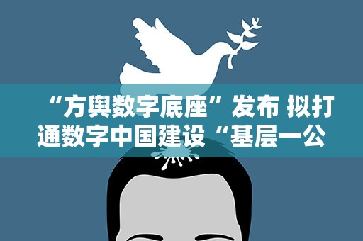 “方舆数字底座”发布 拟打通数字中国建设“基层一公里”