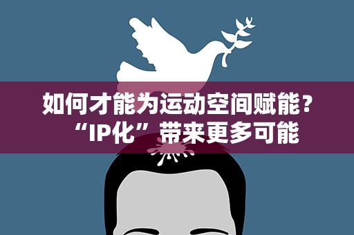 如何才能为运动空间赋能？“IP化”带来更多可能