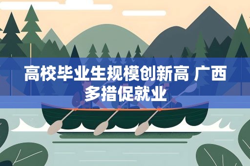 高校毕业生规模创新高 广西多措促就业