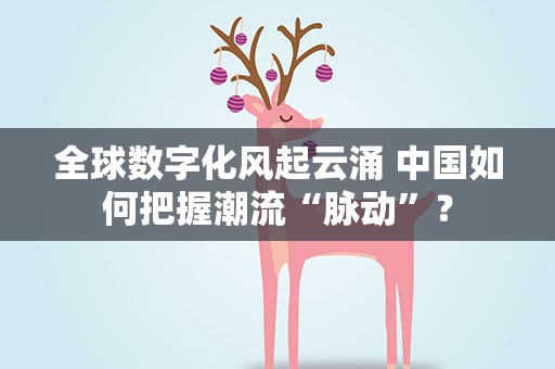 全球数字化风起云涌 中国如何把握潮流“脉动”？