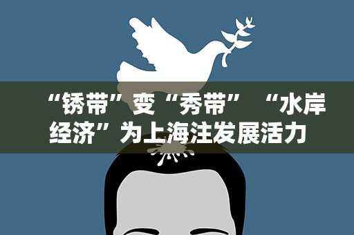 “锈带”变“秀带” “水岸经济”为上海注发展活力