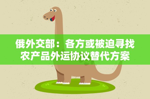 俄外交部：各方或被迫寻找农产品外运协议替代方案