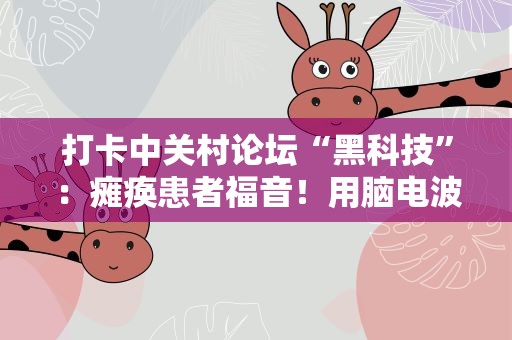 打卡中关村论坛“黑科技”：瘫痪患者福音！用脑电波控制机械臂替代手脚或将成为现实