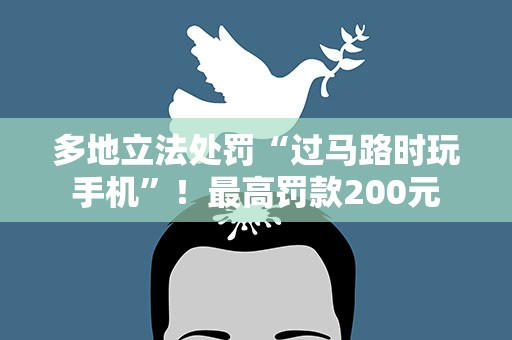 多地立法处罚“过马路时玩手机”！最高罚款200元