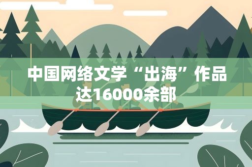 中国网络文学“出海”作品达16000余部