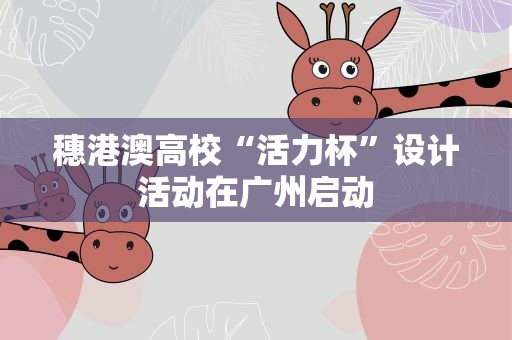 穗港澳高校“活力杯”设计活动在广州启动
