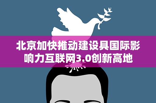 北京加快推动建设具国际影响力互联网3.0创新高地