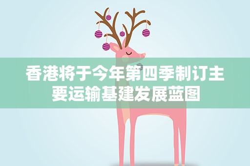 香港将于今年第四季制订主要运输基建发展蓝图