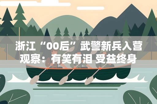 浙江“00后”武警新兵入营观察：有笑有泪 受益终身
