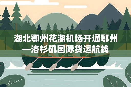 湖北鄂州花湖机场开通鄂州—洛杉矶国际货运航线