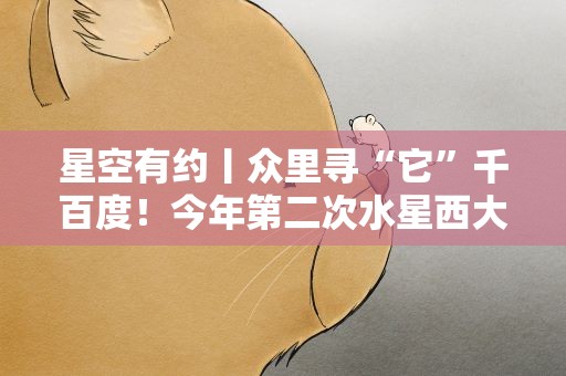 星空有约丨众里寻“它”千百度！今年第二次水星西大距29日上演