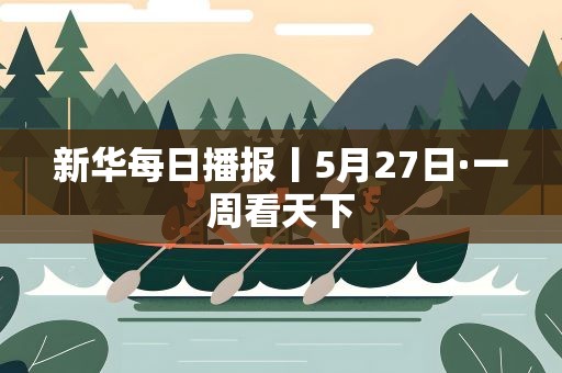 新华每日播报丨5月27日·一周看天下
