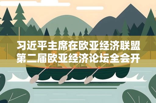 习近平主席在欧亚经济联盟第二届欧亚经济论坛全会开幕式上的致辞引发热烈反响