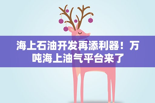 海上石油开发再添利器！万吨海上油气平台来了