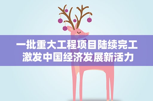 一批重大工程项目陆续完工 激发中国经济发展新活力