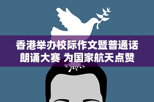 香港举办校际作文暨普通话朗诵大赛 为国家航天点赞