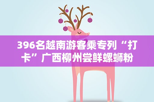 396名越南游客乘专列“打卡”广西柳州尝鲜螺蛳粉