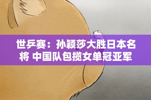 世乒赛：孙颖莎大胜日本名将 中国队包揽女单冠亚军