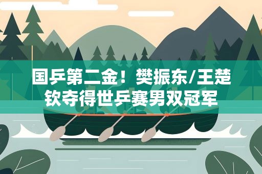 国乒第二金！樊振东/王楚钦夺得世乒赛男双冠军