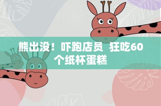 熊出没！吓跑店员 狂吃60个纸杯蛋糕