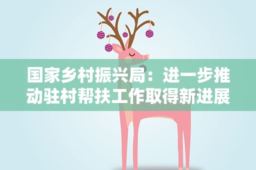 国家乡村振兴局：进一步推动驻村帮扶工作取得新进展新成效