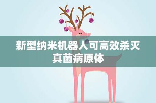 新型纳米机器人可高效杀灭真菌病原体