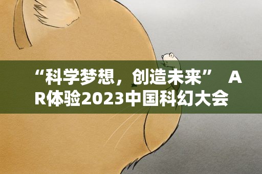 “科学梦想，创造未来” AR体验2023中国科幻大会